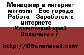 Менеджер в интернет-магазин - Все города Работа » Заработок в интернете   . Камчатский край,Вилючинск г.